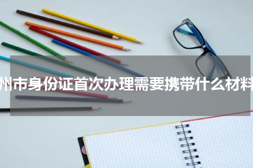 郴州市身份证首次办理需要携带什么材料？