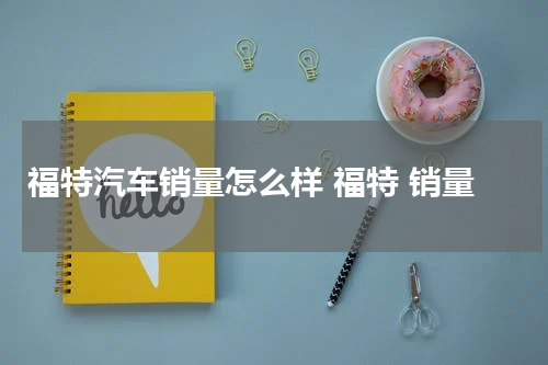 福特汽车销量怎么样 福特 销量
