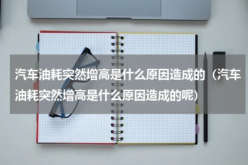 汽车油耗突然增高是什么原因造成的（汽车油耗突然增高是什么原因造成的呢）