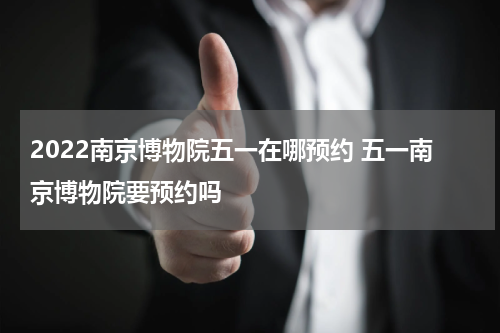 2022南京博物院五一在哪预约 五一南京博物院要预约吗