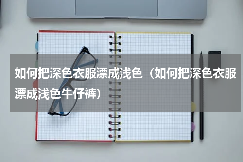 如何把深色衣服漂成浅色（如何把深色衣服漂成浅色牛仔裤）