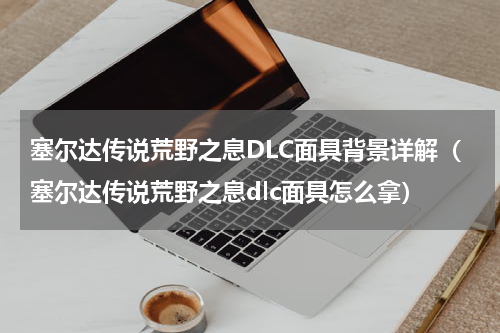 塞尔达传说荒野之息DLC面具背景详解（塞尔达传说荒野之息dlc面具怎么拿）