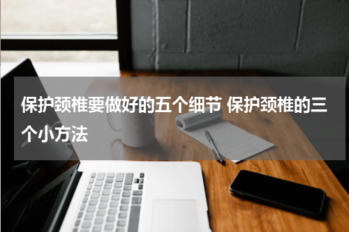 保护颈椎要做好的五个细节 保护颈椎的三个小方法
