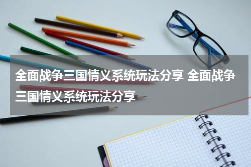 全面战争三国情义系统玩法分享 全面战争三国情义系统玩法分享