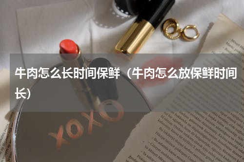 牛肉怎么长时间保鲜（牛肉怎么放保鲜时间长）
