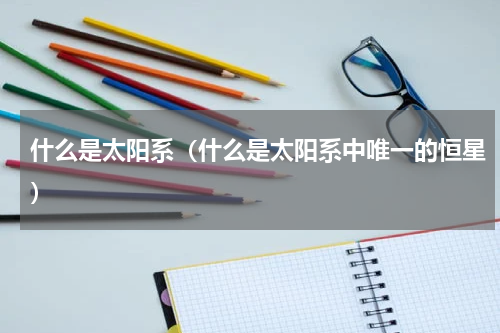 什么是太阳系（什么是太阳系中唯一的恒星）