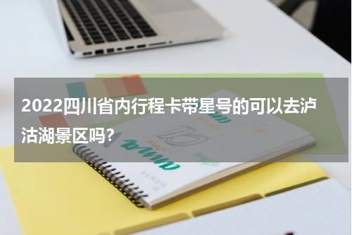 2022四川省内行程卡带星号的可以去泸沽湖景区吗？