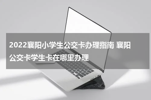 2022襄阳小学生公交卡办理指南 襄阳公交卡学生卡在哪里办理
