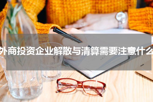 外商投资企业解散与清算需要注意什么