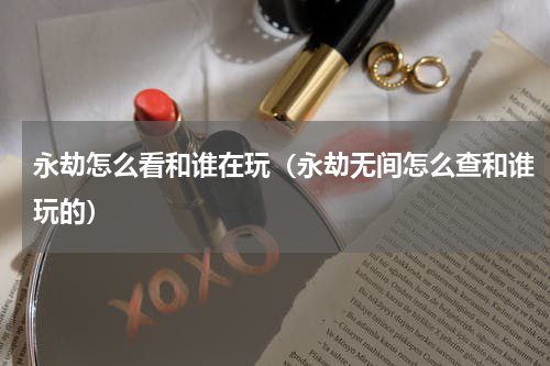 永劫怎么看和谁在玩（永劫无间怎么查和谁玩的）