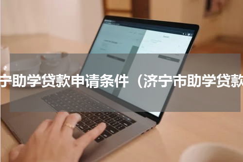 济宁助学贷款申请条件（济宁市助学贷款）