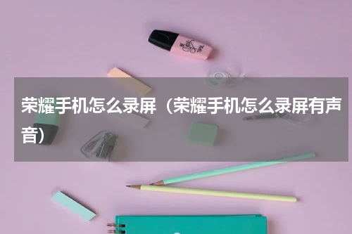 荣耀手机怎么录屏（荣耀手机怎么录屏有声音）