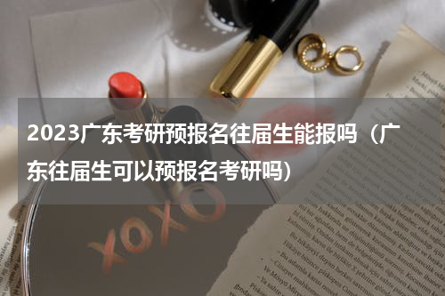 2023广东考研预报名往届生能报吗（广东往届生可以预报名考研吗）