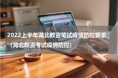 2022上半年湖北教资笔试疫情防控要求（湖北教资考试疫情防控）