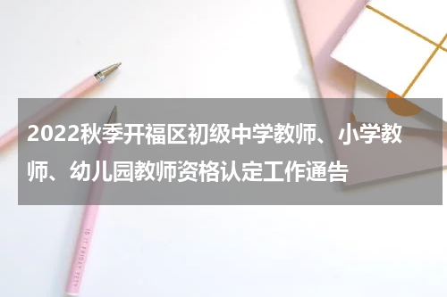 2022秋季开福区初级中学教师、小学教师、幼儿园教师资格认定工作通告
