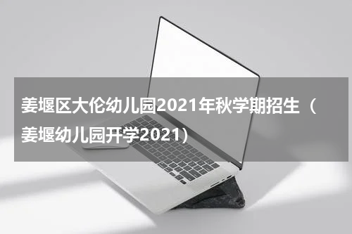 姜堰区大伦幼儿园2021年秋学期招生（姜堰幼儿园开学2021）