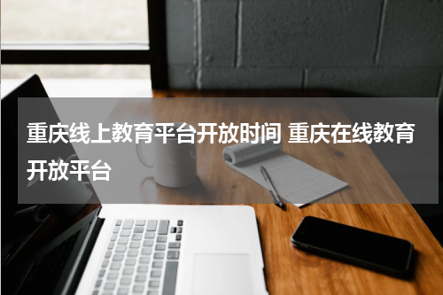 重庆线上教育平台开放时间 重庆在线教育开放平台