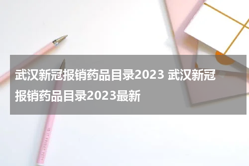武汉新冠报销药品目录2023 武汉新冠报销药品目录2023最新