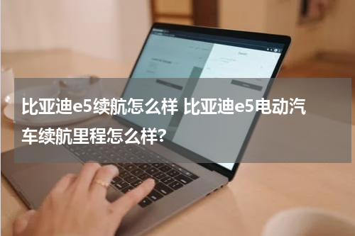 比亚迪e5续航怎么样 比亚迪e5电动汽车续航里程怎么样?