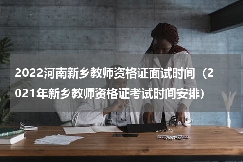 2022河南新乡教师资格证面试时间（2021年新乡教师资格证考试时间安排）
