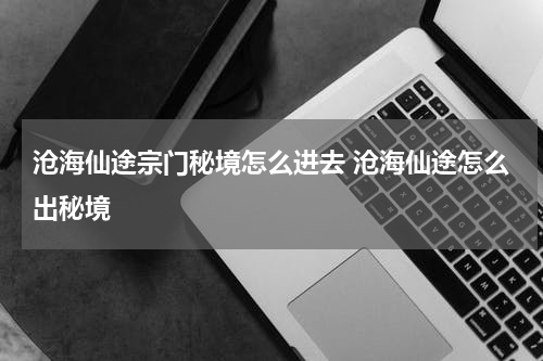沧海仙途宗门秘境怎么进去 沧海仙途怎么出秘境