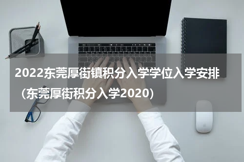 2022东莞厚街镇积分入学学位入学安排（东莞厚街积分入学2020）