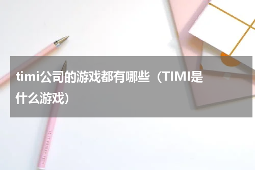 timi公司的游戏都有哪些（TIMI是什么游戏）