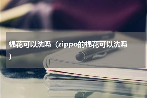 棉花可以洗吗（zippo的棉花可以洗吗）