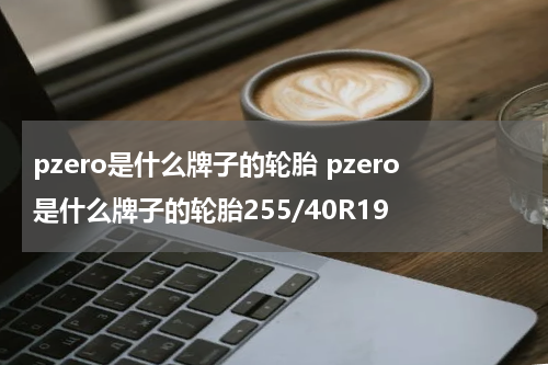pzero是什么牌子的轮胎 pzero是什么牌子的轮胎255/40R19