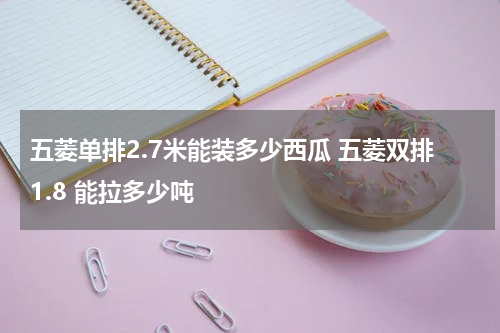 五菱单排2.7米能装多少西瓜 五菱双排1.8 能拉多少吨
