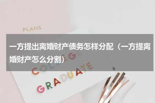一方提出离婚财产债务怎样分配（一方提离婚财产怎么分割）