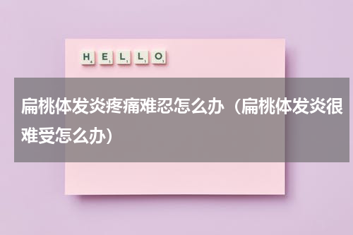 扁桃体发炎疼痛难忍怎么办（扁桃体发炎很难受怎么办）