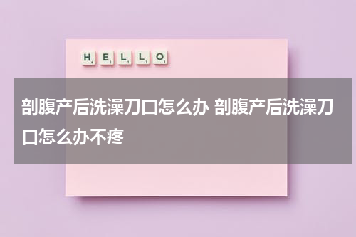 剖腹产后洗澡刀口怎么办 剖腹产后洗澡刀口怎么办不疼