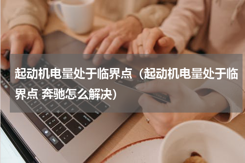 起动机电量处于临界点（起动机电量处于临界点 奔驰怎么解决）