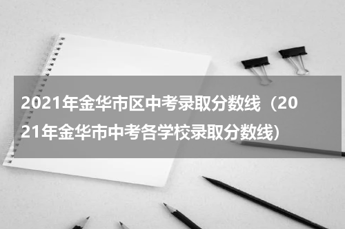 2021年金华市区中考录取分数线（2021年金华市中考各学校录取分数线）
