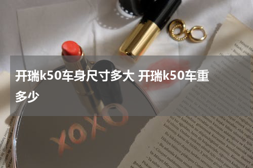 开瑞k50车身尺寸多大 开瑞k50车重多少