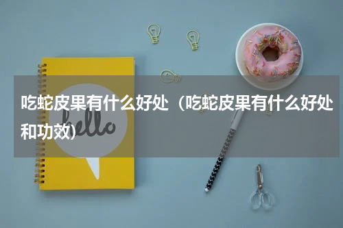 吃蛇皮果有什么好处（吃蛇皮果有什么好处和功效）