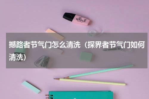 撼路者节气门怎么清洗（探界者节气门如何清洗）