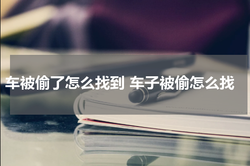 车被偷了怎么找到 车子被偷怎么找