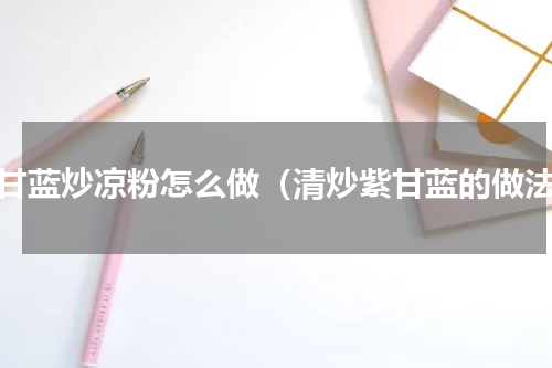 紫甘蓝炒凉粉怎么做（清炒紫甘蓝的做法）