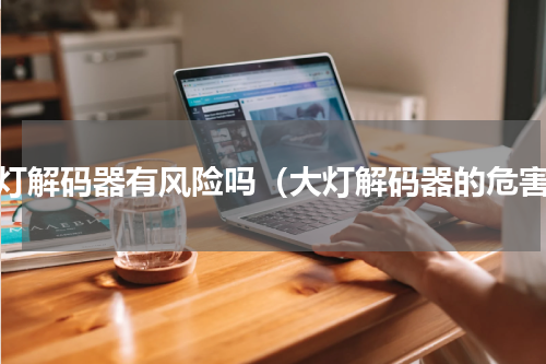 大灯解码器有风险吗（大灯解码器的危害）