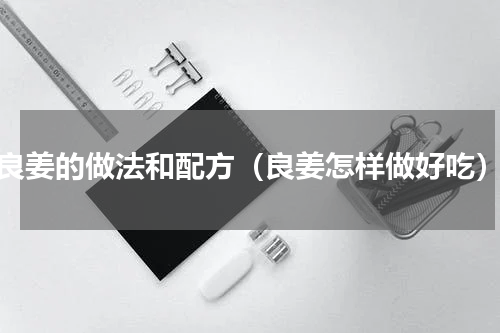 良姜的做法和配方（良姜怎样做好吃）