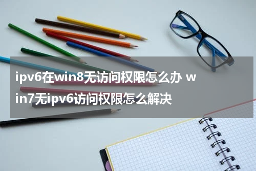 ipv6在win8无访问权限怎么办 win7无ipv6访问权限怎么解决