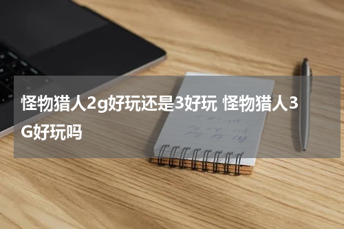 怪物猎人2g好玩还是3好玩 怪物猎人3G好玩吗