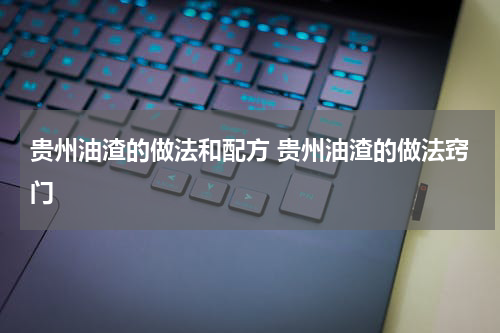 贵州油渣的做法和配方 贵州油渣的做法窍门
