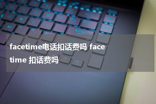facetime电话扣话费吗 facetime 扣话费吗