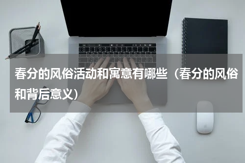 春分的风俗活动和寓意有哪些（春分的风俗和背后意义）