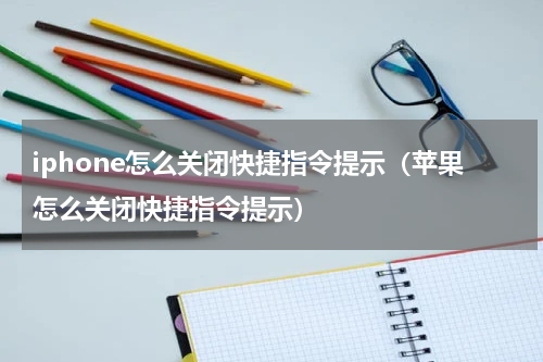 iphone怎么关闭快捷指令提示（苹果怎么关闭快捷指令提示）