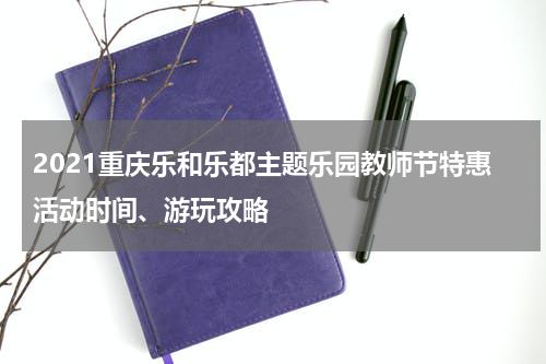 2021重庆乐和乐都主题乐园教师节特惠活动时间、游玩攻略