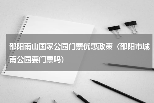 邵阳南山国家公园门票优惠政策（邵阳市城南公园要门票吗）